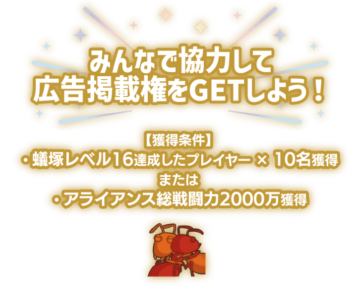 「みんなで協力して広告掲載権をGETしよう！」獲得条件は蟻塚レベル16を達成したプレイヤーを10名獲得またはアライアンス総戦闘力2000万を獲得。