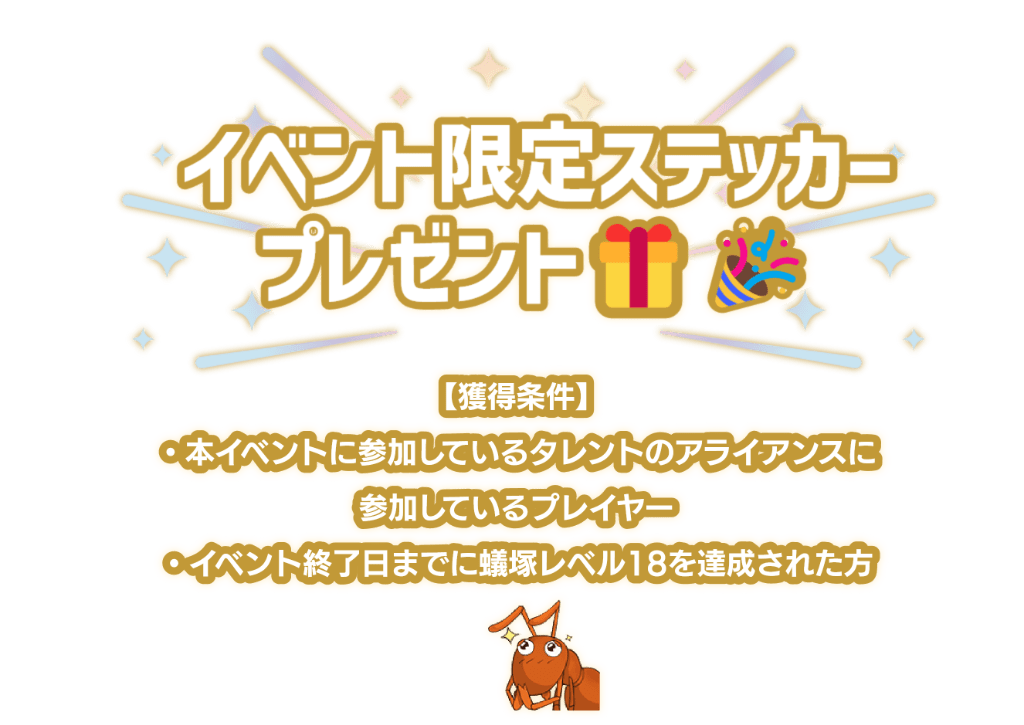 「イベント限定ステッカープレゼント！」獲得条件は本イベントに参加しているプレイヤーかつ、イベント終了日までに蟻塚レベル18を達成された方。